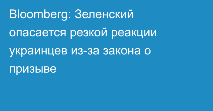 Bloomberg: Зеленский опасается резкой реакции украинцев из-за закона о призыве