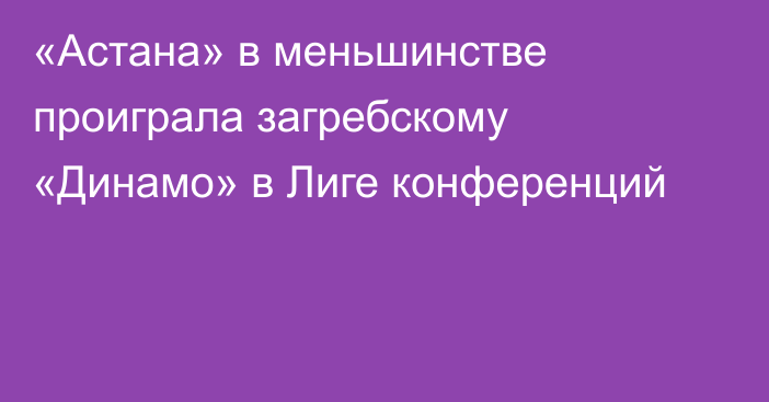 «Астана» в меньшинстве проиграла загребскому «Динамо» в Лиге конференций