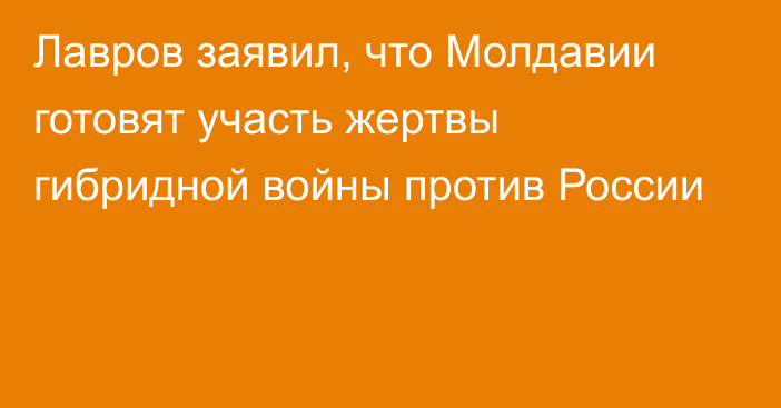 Лавров заявил, что Молдавии готовят участь жертвы гибридной войны против России