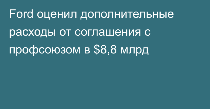 Ford оценил дополнительные расходы от соглашения с профсоюзом в $8,8 млрд