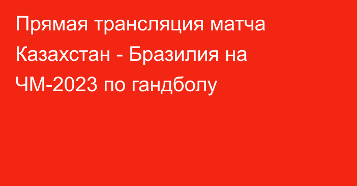 Прямая трансляция матча Казахстан - Бразилия на ЧМ-2023 по гандболу