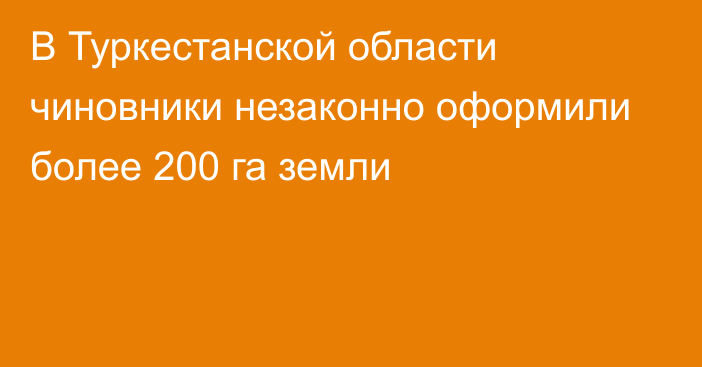 В Туркестанской области чиновники незаконно оформили более 200 га земли