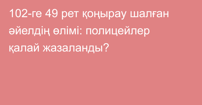 102-ге 49 рет қоңырау шалған әйелдің өлімі: полицейлер қалай жазаланды?