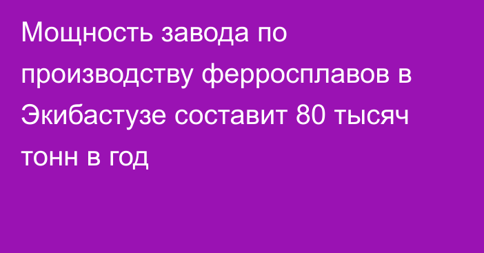 Мощность завода по производству ферросплавов в Экибастузе составит 80 тысяч тонн в год