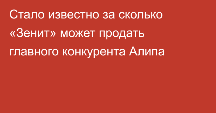 Стало известно за сколько «Зенит» может продать главного конкурента Алипа