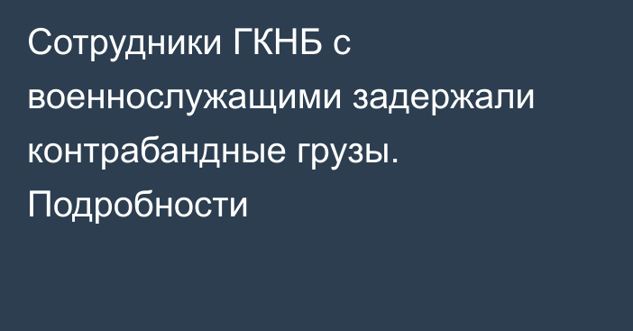 Сотрудники ГКНБ с военнослужащими задержали контрабандные грузы. Подробности