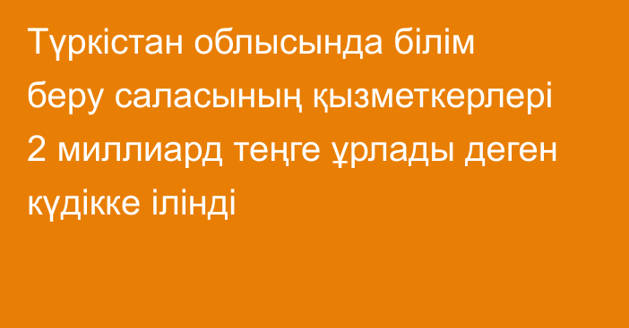 Түркістан облысында білім беру саласының қызметкерлері 2 миллиард теңге ұрлады деген күдікке ілінді