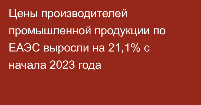 Цены производителей промышленной продукции по ЕАЭС выросли на 21,1% с начала 2023 года