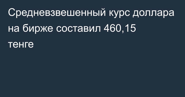 Средневзвешенный курс доллара на бирже составил 460,15 тенге