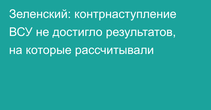 Зеленский: контрнаступление ВСУ не достигло результатов, на которые рассчитывали