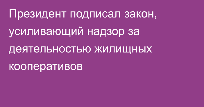 Президент подписал закон, усиливающий надзор за деятельностью жилищных кооперативов