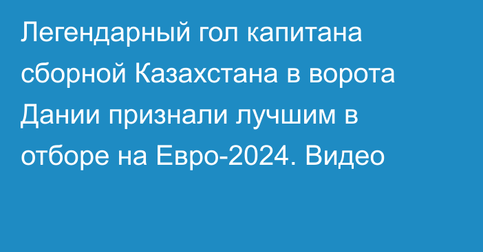 Легендарный гол капитана сборной Казахстана в ворота Дании признали лучшим в отборе на Евро-2024. Видео