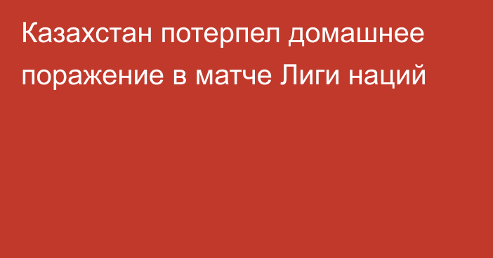 Казахстан потерпел домашнее поражение в матче Лиги наций