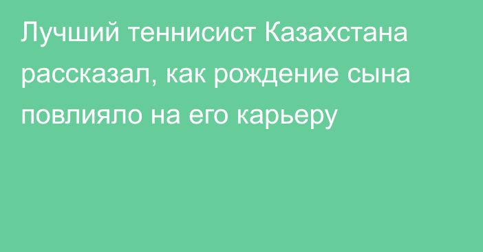 Лучший теннисист Казахстана рассказал, как рождение сына повлияло на его карьеру