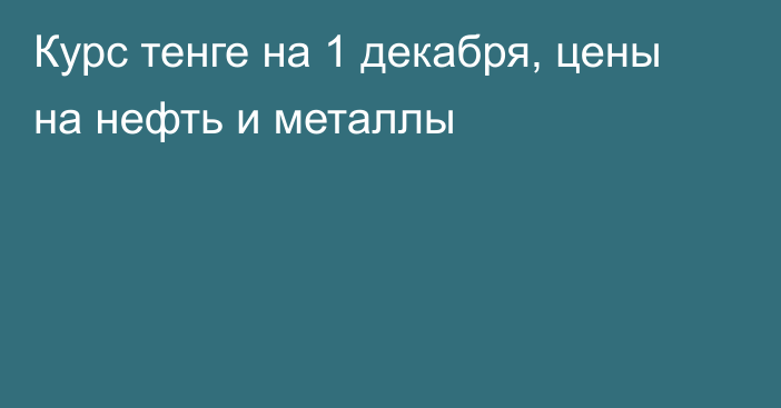 Курс тенге на 1 декабря, цены на нефть и металлы