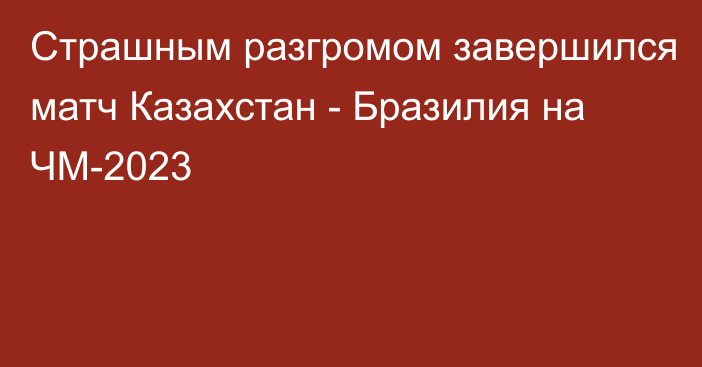 Страшным разгромом завершился матч Казахстан - Бразилия на ЧМ-2023