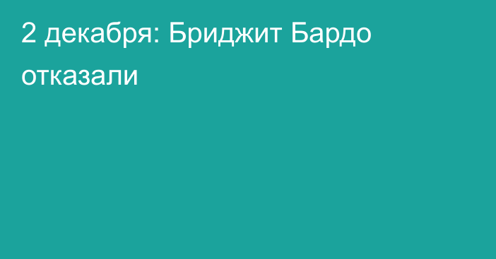 2 декабря: Бриджит Бардо отказали