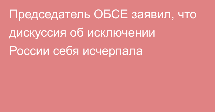 Председатель ОБСЕ заявил, что дискуссия об исключении России себя исчерпала