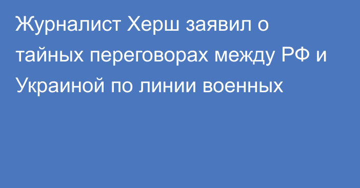 Журналист Херш заявил о тайных переговорах между РФ и Украиной по линии военных