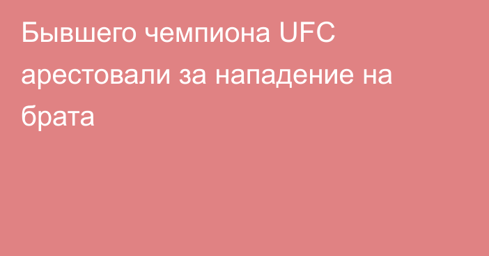 Бывшего чемпиона UFC арестовали за нападение на брата