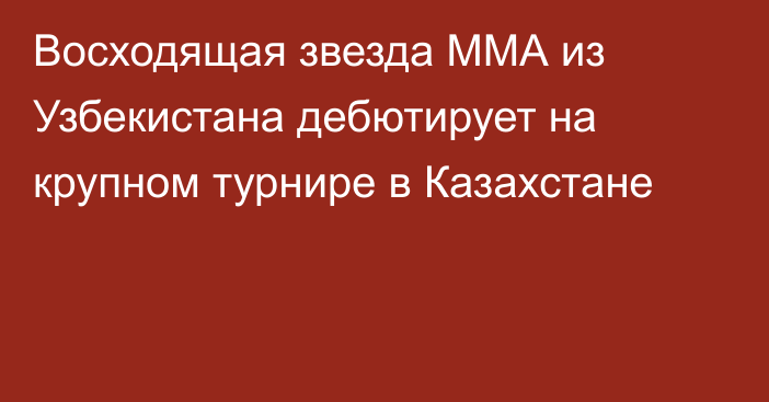 Восходящая звезда ММА из Узбекистана дебютирует на крупном турнире в Казахстане