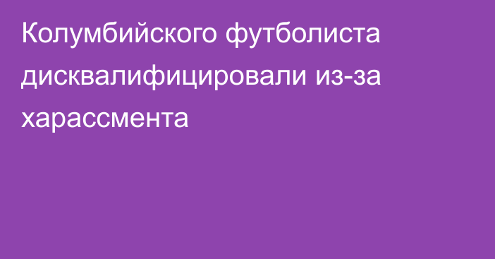 Колумбийского футболиста дисквалифицировали из-за харассмента