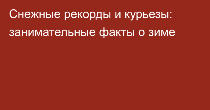 Снежные рекорды и курьезы: занимательные факты о зиме