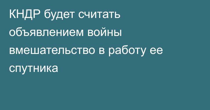 КНДР будет считать объявлением войны вмешательство в работу ее спутника