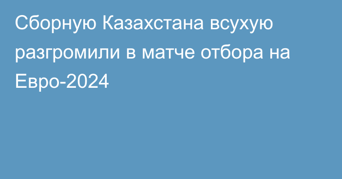 Сборную Казахстана всухую разгромили в матче отбора на Евро-2024