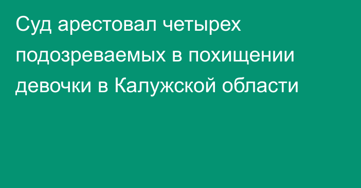 Суд арестовал четырех подозреваемых в похищении девочки в Калужской области