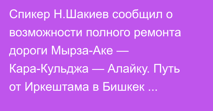 Спикер Н.Шакиев сообщил о возможности полного ремонта дороги Мырза-Аке — Кара-Кульджа — Алайку. Путь от Иркештама в Бишкек сократится на 40 км