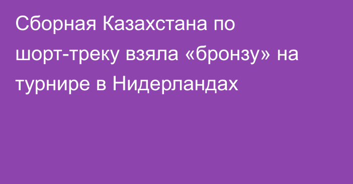 Сборная Казахстана по шорт-треку взяла «бронзу» на турнире в Нидерландах