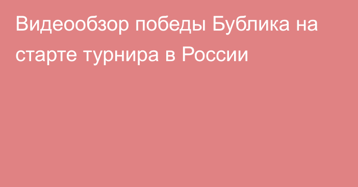 Видеообзор победы Бублика на старте турнира в России