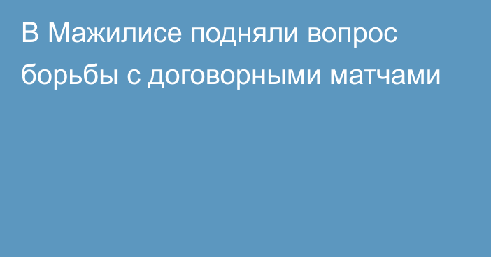 В Мажилисе подняли вопрос борьбы с договорными матчами