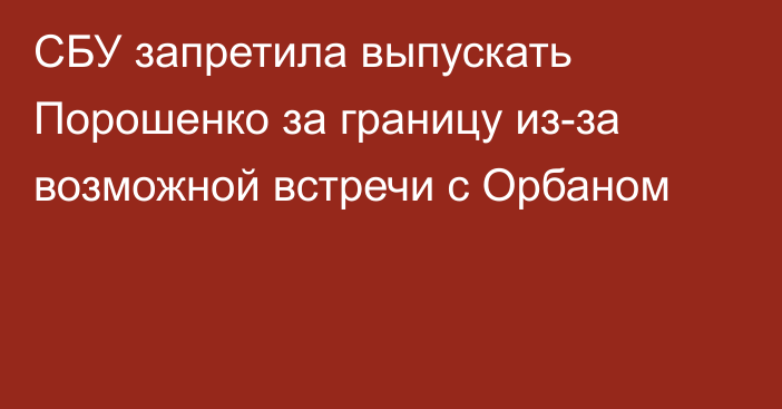 СБУ запретила выпускать Порошенко за границу из-за возможной встречи с Орбаном