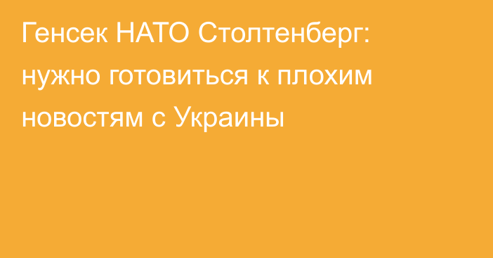 Генсек НАТО Столтенберг: нужно готовиться к плохим новостям с Украины