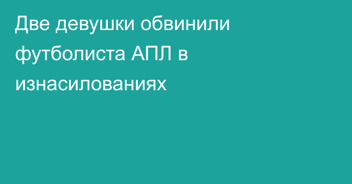 Две девушки обвинили футболиста АПЛ в изнасилованиях