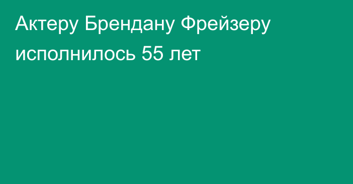 Актеру Брендану Фрейзеру исполнилось 55 лет