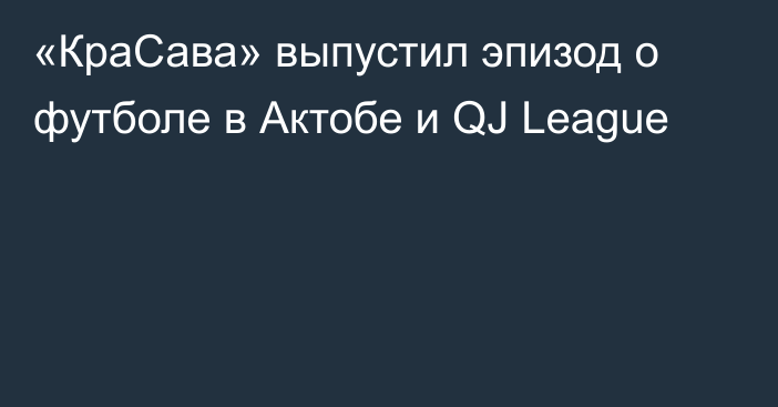 «КраСава» выпустил эпизод о футболе в Актобе и QJ League