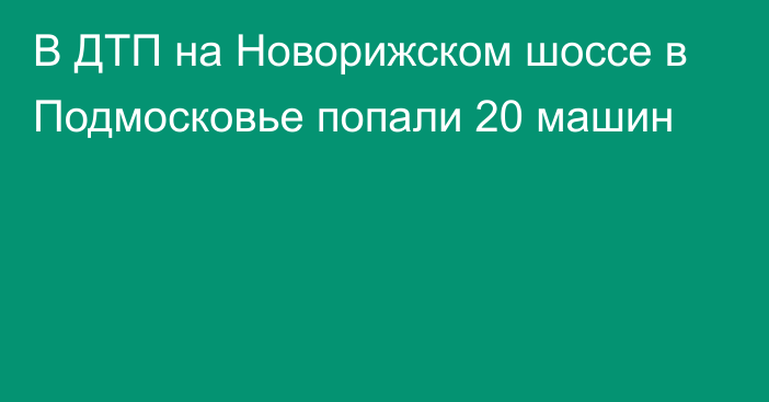 В ДТП на Новорижском шоссе в Подмосковье попали 20 машин