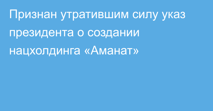 Признан утратившим силу указ президента о создании нацхолдинга «Аманат»