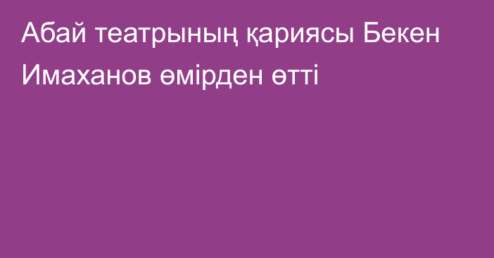 Абай театрының қариясы Бекен Имаханов өмірден өтті