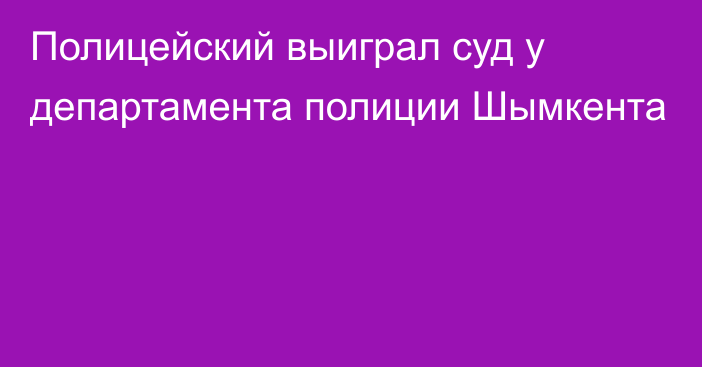 Полицейский выиграл суд у департамента полиции Шымкента