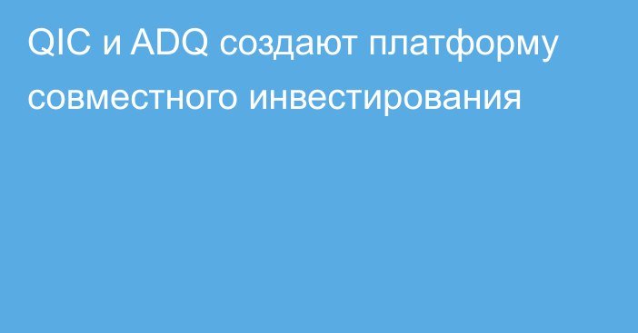 QIC и ADQ создают платформу совместного инвестирования