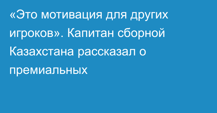 «Это мотивация для других игроков». Капитан сборной Казахстана рассказал о премиальных