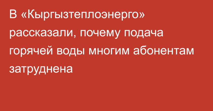 В «Кыргызтеплоэнерго» рассказали, почему подача горячей воды многим абонентам затруднена