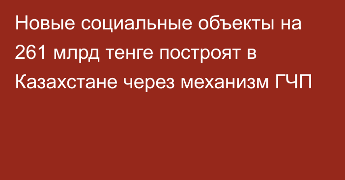 Новые социальные объекты на 261 млрд тенге построят в Казахстане через механизм ГЧП