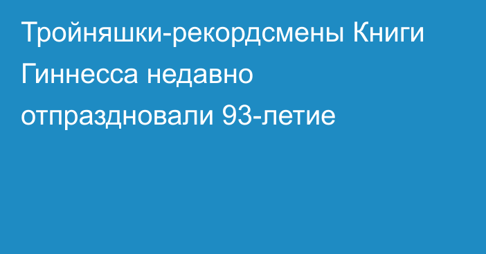 Тройняшки-рекордсмены Книги Гиннесса недавно отпраздновали 93-летие