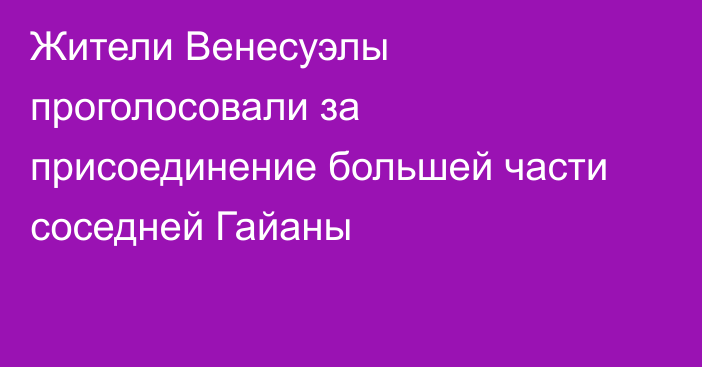 Жители Венесуэлы проголосовали за присоединение большей части соседней Гайаны