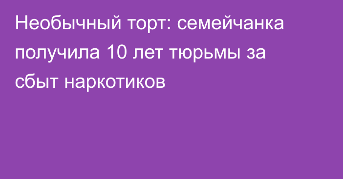 Необычный торт: семейчанка получила 10 лет тюрьмы за сбыт наркотиков